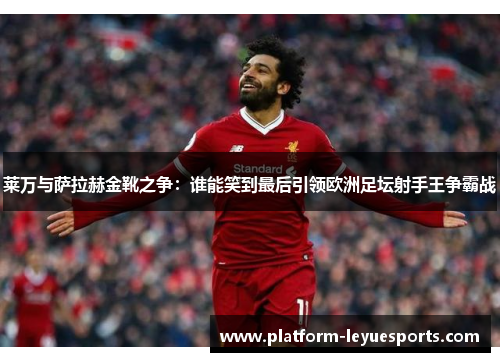 莱万与萨拉赫金靴之争:谁能笑到最后引领欧洲足坛射手王争霸战 莱万与萨拉赫金靴之争:谁能笑到最后引领欧洲足坛射手王争霸战