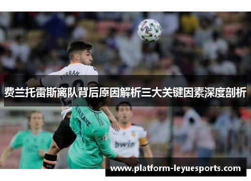 费兰托雷斯离队背后原因解析三大关键因素深度剖析 费兰托雷斯离队背后原因解析三大关键因素深度剖析
