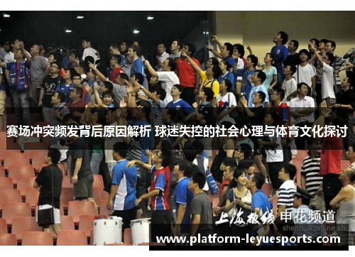 赛场冲突频发背后原因解析 球迷失控的社会心理与体育文化探讨