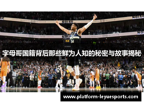 字母哥国籍背后那些鲜为人知的秘密与故事揭秘 字母哥国籍背后那些鲜为人知的秘密与故事揭秘