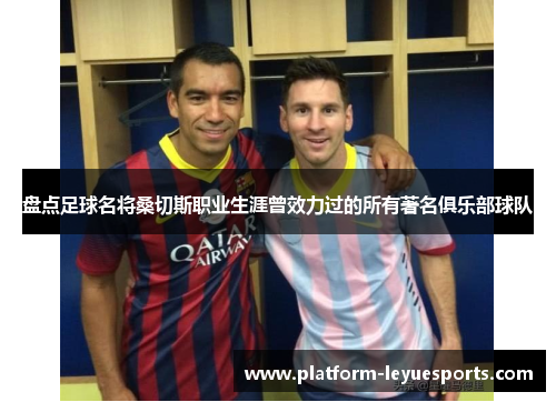 盘点足球名将桑切斯职业生涯曾效力过的所有著名俱乐部球队