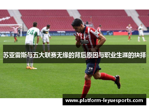 苏亚雷斯与五大联赛无缘的背后原因与职业生涯的抉择 苏亚雷斯与五大联赛无缘的背后原因与职业生涯的抉择