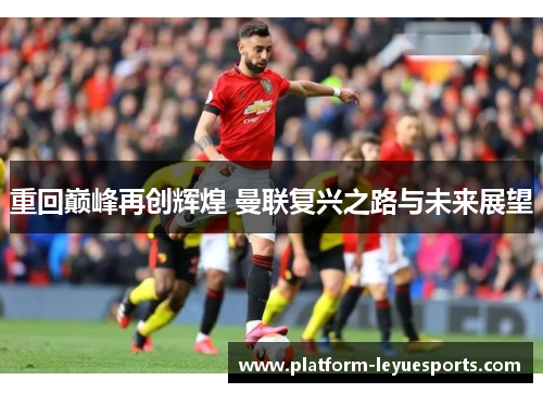重回巅峰再创辉煌 曼联复兴之路与未来展望 重回巅峰再创辉煌 曼联复兴之路与未来展望