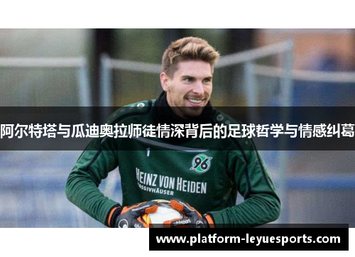 阿尔特塔与瓜迪奥拉师徒情深背后的足球哲学与情感纠葛 阿尔特塔与瓜迪奥拉师徒情深背后的足球哲学与情感纠葛