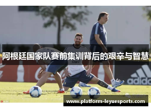 阿根廷国家队赛前集训背后的艰辛与智慧 阿根廷国家队赛前集训背后的艰辛与智慧