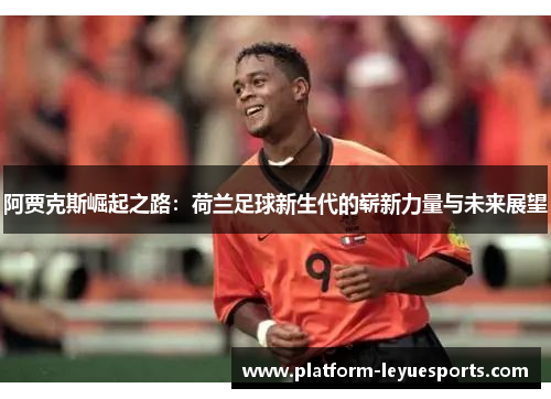 阿贾克斯崛起之路：荷兰足球新生代的崭新力量与未来展望