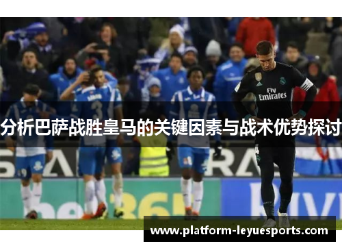 分析巴萨战胜皇马的关键因素与战术优势探讨