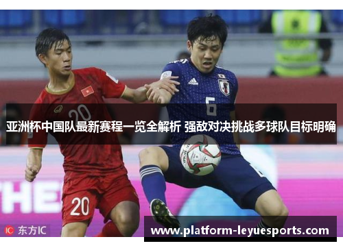 亚洲杯中国队最新赛程一览全解析 强敌对决挑战多球队目标明确 亚洲杯中国队最新赛程一览全解析 强敌对决挑战多球队目标明确