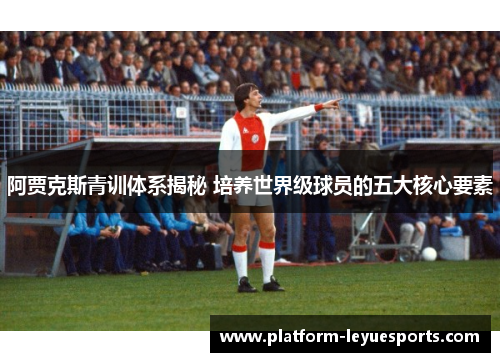 阿贾克斯青训体系揭秘 培养世界级球员的五大核心要素 阿贾克斯青训体系揭秘 培养世界级球员的五大核心要素