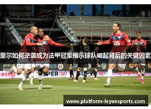 里尔如何逆袭成为法甲冠军揭示球队崛起背后的关键因素