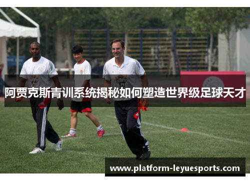 阿贾克斯青训系统揭秘如何塑造世界级足球天才