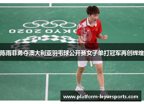 陈雨菲勇夺澳大利亚羽毛球公开赛女子单打冠军再创辉煌
