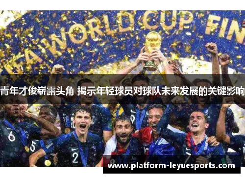 青年才俊崭露头角 揭示年轻球员对球队未来发展的关键影响