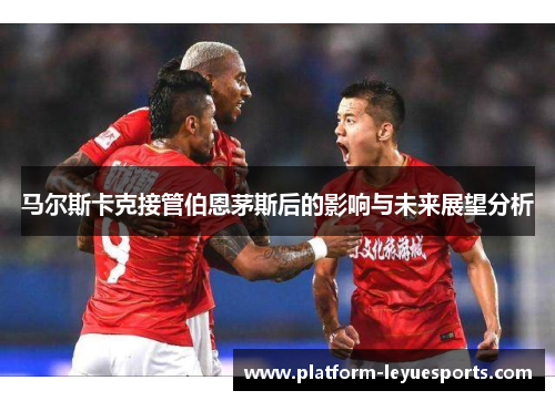 马尔斯卡克接管伯恩茅斯后的影响与未来展望分析