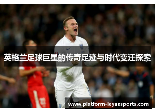 英格兰足球巨星的传奇足迹与时代变迁探索
