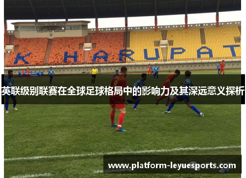 英联级别联赛在全球足球格局中的影响力及其深远意义探析