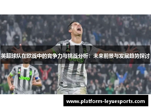 英超球队在欧战中的竞争力与挑战分析：未来前景与发展趋势探讨