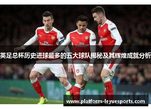 英足总杯历史进球最多的五大球队揭秘及其辉煌成就分析
