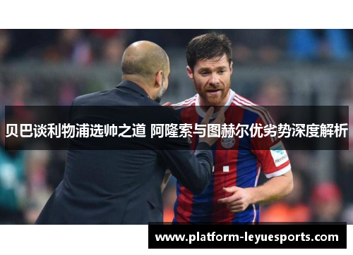 贝巴谈利物浦选帅之道 阿隆索与图赫尔优劣势深度解析