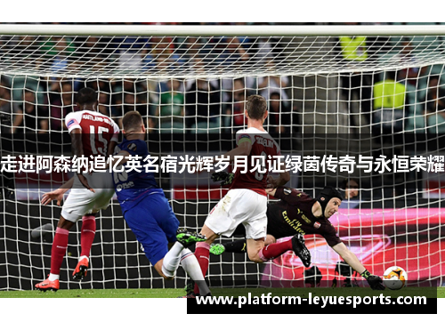 走进阿森纳追忆英名宿光辉岁月见证绿茵传奇与永恒荣耀