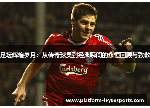 足坛辉煌岁月：从传奇球员到经典瞬间的永恒回顾与致敬