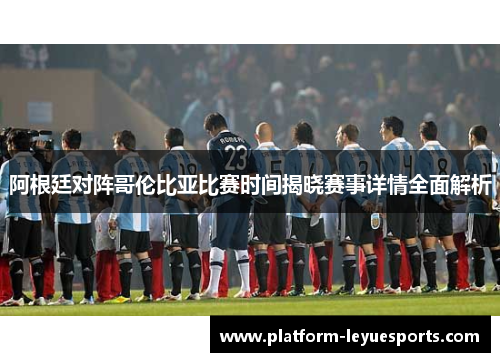 阿根廷对阵哥伦比亚比赛时间揭晓赛事详情全面解析
