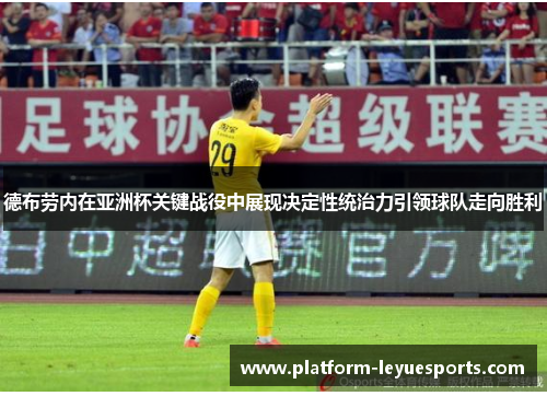 德布劳内在亚洲杯关键战役中展现决定性统治力引领球队走向胜利