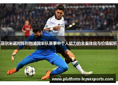 菲尔米诺对阵利物浦国家队赛事中个人能力的全面体现与价值解析