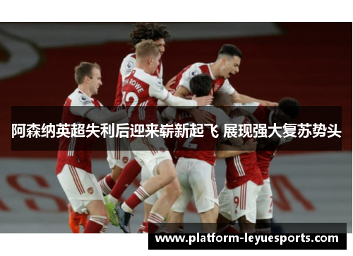 阿森纳英超失利后迎来崭新起飞 展现强大复苏势头