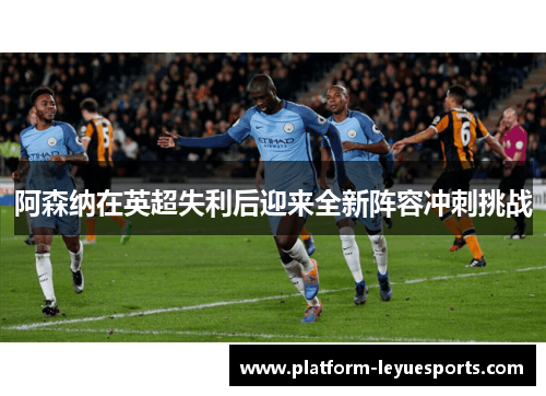 阿森纳在英超失利后迎来全新阵容冲刺挑战