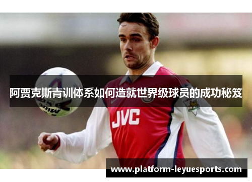 阿贾克斯青训体系如何造就世界级球员的成功秘笈
