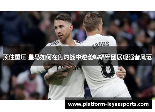 顶住重压 皇马如何在焦灼战中逆袭蝙蝠军团展现强者风范