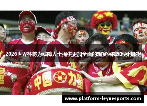 2026世界杯将为残障人士提供更加全面的观赛保障和便利服务 2026世界杯将为残障人士提供更加全面的观赛保障和便利服务