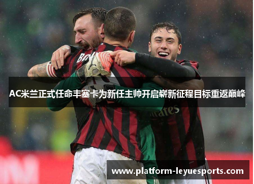 AC米兰正式任命丰塞卡为新任主帅开启崭新征程目标重返巅峰 AC米兰正式任命丰塞卡为新任主帅开启崭新征程目标重返巅峰