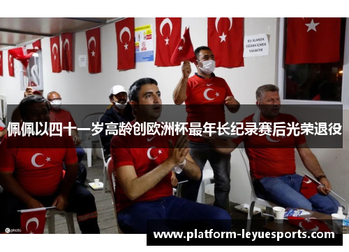 佩佩以四十一岁高龄创欧洲杯最年长纪录赛后光荣退役