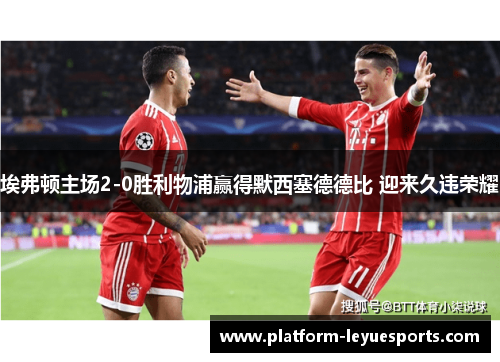 埃弗顿主场2-0胜利物浦赢得默西塞德德比 迎来久违荣耀