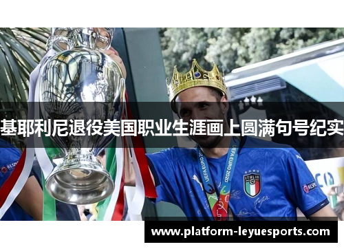 基耶利尼退役美国职业生涯画上圆满句号纪实 基耶利尼退役美国职业生涯画上圆满句号纪实