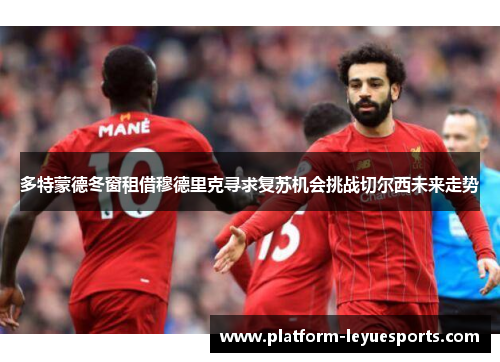 多特蒙德冬窗租借穆德里克寻求复苏机会挑战切尔西未来走势