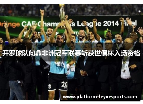开罗球队问鼎非洲冠军联赛斩获世俱杯入场资格 开罗球队问鼎非洲冠军联赛斩获世俱杯入场资格