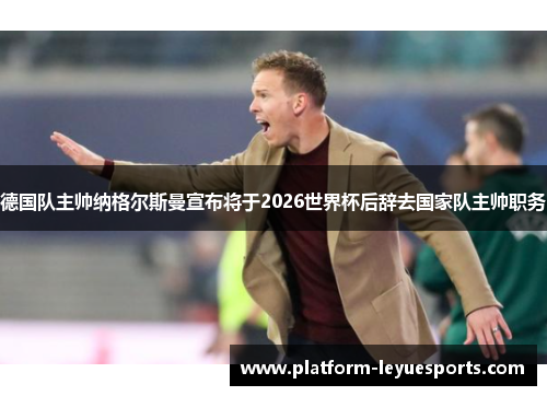 德国队主帅纳格尔斯曼宣布将于2026世界杯后辞去国家队主帅职务