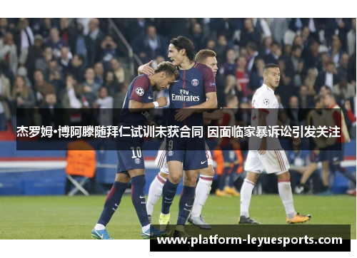 杰罗姆·博阿滕随拜仁试训未获合同 因面临家暴诉讼引发关注