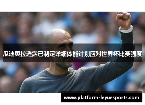 瓜迪奥拉透露已制定详细体能计划应对世界杯比赛强度