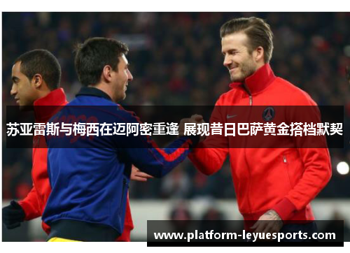 苏亚雷斯与梅西在迈阿密重逢 展现昔日巴萨黄金搭档默契 苏亚雷斯与梅西在迈阿密重逢 展现昔日巴萨黄金搭档默契