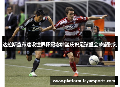 达拉斯宣布建设世界杯纪念雕塑庆祝足球盛会荣耀时刻