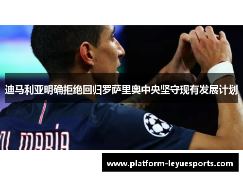 迪马利亚明确拒绝回归罗萨里奥中央坚守现有发展计划