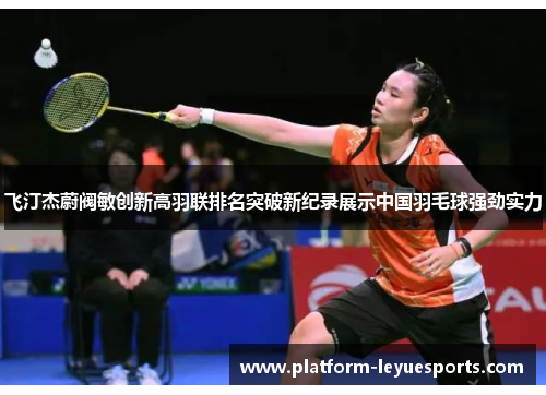 飞汀杰蔚阀敏创新高羽联排名突破新纪录展示中国羽毛球强劲实力