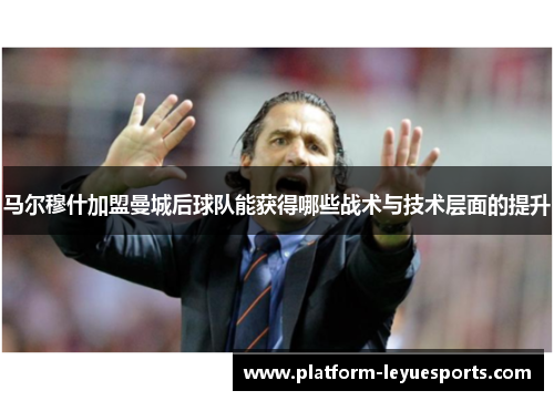 马尔穆什加盟曼城后球队能获得哪些战术与技术层面的提升
