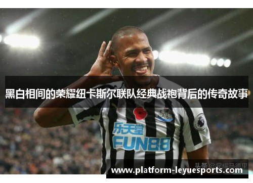 黑白相间的荣耀纽卡斯尔联队经典战袍背后的传奇故事