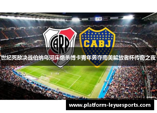 世纪死敌决战伯纳乌河床绝杀博卡青年勇夺南美解放者杯传奇之夜