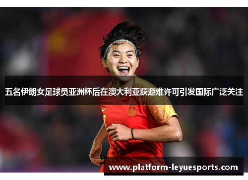 五名伊朗女足球员亚洲杯后在澳大利亚获避难许可引发国际广泛关注